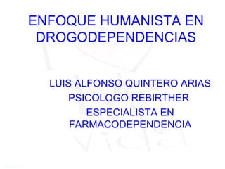 ENFOQUE HUMANISTA EN
 DROGODEPENDENCIAS


  LUIS ALFONSO QUINTERO ARIAS
     PSICOLOGO REBIRTHER
         ESPECIALISTA EN
      FARMACODEPENDENCIA
 
