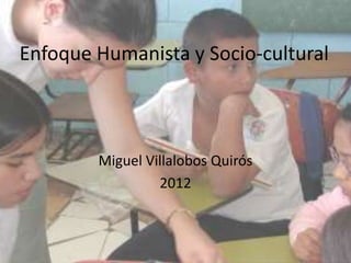 Enfoque Humanista y Socio-cultural



        Miguel Villalobos Quirós
                 2012
 