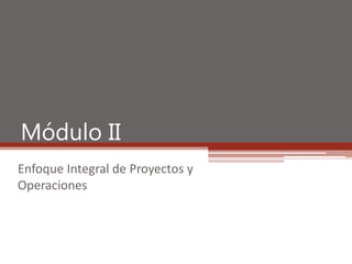 Módulo II
Enfoque Integral de Proyectos y
Operaciones

 