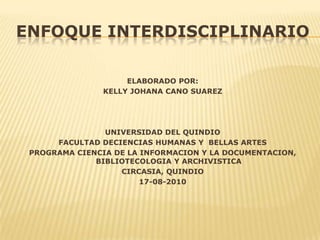 Enfoque interdisciplinario ELABORADO POR:  KELLY JOHANA CANO SUAREZ UNIVERSIDAD DEL QUINDIO FACULTAD DECIENCIAS HUMANAS Y  BELLAS ARTES PROGRAMA CIENCIA DE LA INFORMACION Y LA DOCUMENTACION, BIBLIOTECOLOGIA Y ARCHIVISTICA CIRCASIA, QUINDIO 17-08-2010 