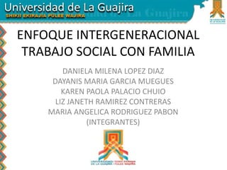 ENFOQUE INTERGENERACIONAL
TRABAJO SOCIAL CON FAMILIA
DANIELA MILENA LOPEZ DIAZ
DAYANIS MARIA GARCIA MUEGUES
KAREN PAOLA PALACIO CHUIO
LIZ JANETH RAMIREZ CONTRERAS
MARIA ANGELICA RODRIGUEZ PABON
(INTEGRANTES)
 