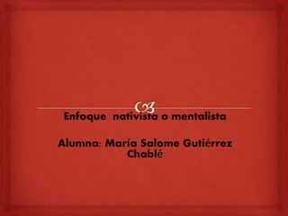 Enfoque nativista o mentalista 
Alumna: María Salome Gutiérrez 
Chablé 
 