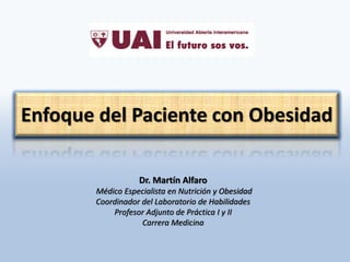 Enfoque del Paciente con Obesidad
Dr. Martín Alfaro
Médico Especialista en Nutrición y Obesidad
Coordinador del Laboratorio de Habilidades
Profesor Adjunto de Práctica I y II
Carrera Medicina
 