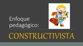 Enfoque
pedagógico:
CONSTRUCTIVISTA
 