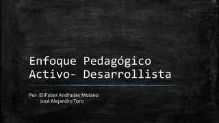 Enfoque Pedagógico
Activo- Desarrollista
Por: EliFaber Andrades Molano
José AlejandroToro
 