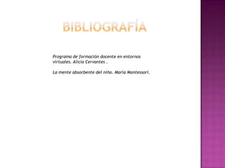 Programa de formación docente en entornos
virtuales. Alicia Cervantes .
La mente absorbente del niño. María Montessori.

 