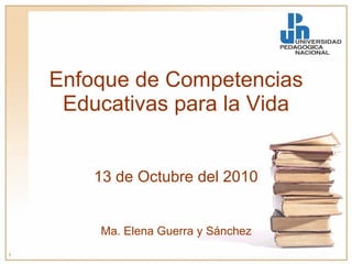 Enfoque de Competencias Educativas para la Vida 13 de Octubre del 2010 Ma. Elena Guerra y Sánchez 
