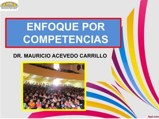 ENFOQUE POR
COMPETENCIAS
DR. MAURICIO ACEVEDO CARRILLO
 