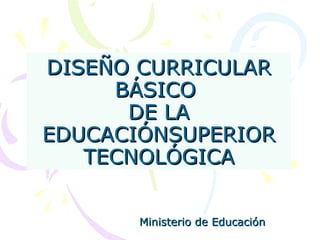 DISEÑO CURRIC U LAR BÁSICO  DE LA EDUCACIÓNSUPERIOR TECNOLÓGICA Ministerio de Educación 