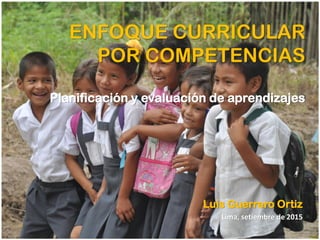 ENFOQUE CURRICULAR
POR COMPETENCIAS
Planificación y evaluación de aprendizajes
Luis Guerrero Ortiz
Lima, setiembre de 2015
 