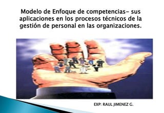 Modelo de Enfoque de competencias- sus
aplicaciones en los procesos técnicos de la
gestión de personal en las organizaciones.




                          EXP: RAUL JIMENEZ G.
 