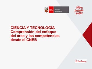 CIENCIA Y TECNOLOGÍA
Comprensión del enfoque
del área y las competencias
desde el CNEB
 