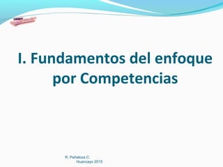 I. Fundamentos del enfoque
por Competencias
R. Peñaloza C.
Huancayo 2015
 