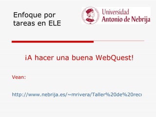 Enfoque por
tareas en ELE



    ¡A hacer una buena WebQuest!

Vean:


http://www.nebrija.es/~mrivera/Taller%20de%20recursos%
 