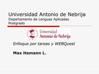 Universidad Antonio de Nebrija Departamento de Lenguas Aplicadas Postgrado Enfoque por tareas y WEBQuest Max Hamann L. 
