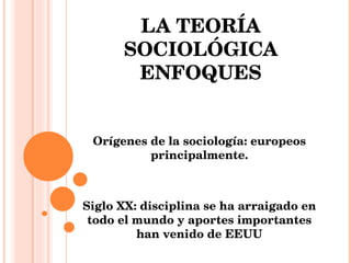 LA TEORÍA SOCIOLÓGICA ENFOQUES Orígenes de la sociología: europeos principalmente. Siglo XX: disciplina se ha arraigado en todo el mundo y aportes importantes han venido de EEUU 