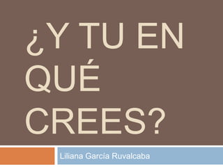 ¿Y TU EN
QUÉ
CREES?
 Liliana García Ruvalcaba
 