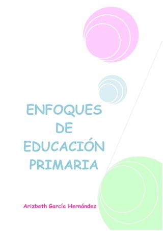 ENFOQUES 
DE 
EDUCACIÓN 
PRIMARIA 
Arizbeth García Hernández 
 