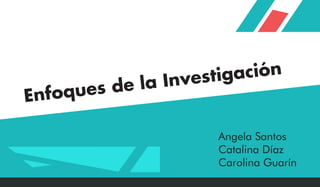 Enfoques de la Investigación
Angela Santos
Catalina Díaz
Carolina Guarín
 