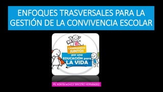 ENFOQUES TRASVERSALES PARA LA
GESTIÓN DE LA CONVIVENCIA ESCOLAR
PS. ROXITA NOHELY BRICEÑO HERNÀNDEZ
 