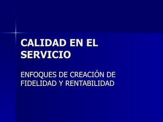 CALIDAD EN EL SERVICIO ENFOQUES DE CREACIÓN DE FIDELIDAD Y RENTABILIDAD 