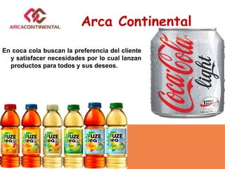En coca cola buscan la preferencia del cliente
y satisfacer necesidades por lo cual lanzan
productos para todos y sus deseos.
Arca Continental
 