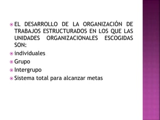  EL DESARROLLO DE LA ORGANIZACIÓN DE
TRABAJOS ESTRUCTURADOS EN LOS QUE LAS
UNIDADES ORGANIZACIONALES ESCOGIDAS
SON:
 individuales
 Grupo
 Intergrupo
 Sistema total para alcanzar metas
 
