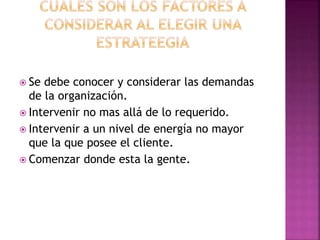  Se debe conocer y considerar las demandas
de la organización.
 Intervenir no mas allá de lo requerido.
 Intervenir a un nivel de energía no mayor
que la que posee el cliente.
 Comenzar donde esta la gente.
 