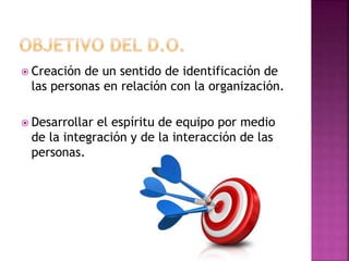  Creación de un sentido de identificación de
las personas en relación con la organización.
 Desarrollar el espíritu de equipo por medio
de la integración y de la interacción de las
personas.
 