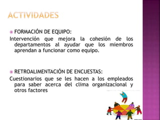  FORMACIÓN DE EQUIPO:
Intervención que mejora la cohesión de los
departamentos al ayudar que los miembros
aprendan a funcionar como equipo.
 RETROALIMENTACIÓN DE ENCUESTAS:
Cuestionarios que se les hacen a los empleados
para saber acerca del clima organizacional y
otros factores
 