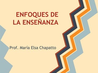 ENFOQUES DE
 LA ENSEÑANZA


Prof. María Elsa Chapatto
 