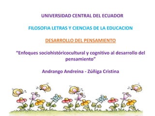 UNIVERSIDAD CENTRAL DEL ECUADOR
FILOSOFIA LETRAS Y CIENCIAS DE LA EDUCACION
DESARROLLO DEL PENSAMIENTO
“Enfoques sociohistóricocultural y cognitivo al desarrollo del
pensamiento”
Andrango Andreina - Zúñiga Cristina

 