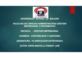 UNIVERSIDAD ESTATAL DE BOLIVAR
FACULTAD DE CIENCIAS ADMINISTRATIVAS GESTION
EMPRESARIAL E INFORMATICA
ESCUELA : GESTION EMPRESARIAL
CARRERA : CONTABILIDAD Y AUDITORIA
ASIGNATURA : PLANIFICACION ESTRATEGICA
AUTOR :ESPIN MANTILLA FREDDY JAIR
 