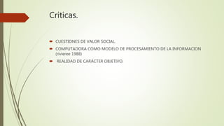 Criticas.
 CUESTIONES DE VALOR SOCIAL.
 COMPUTADORA COMO MODELO DE PROCESAMIENTO DE LA INFORMACION
(rivieree 1988)
 REALIDAD DE CARÁCTER OBJETIVO.
 