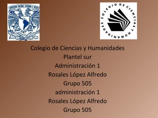 Colegio de Ciencias y Humanidades Plantel sur Administración 1 Rosales López Alfredo Grupo 505 administración 1 Rosales López Alfredo Grupo 505 