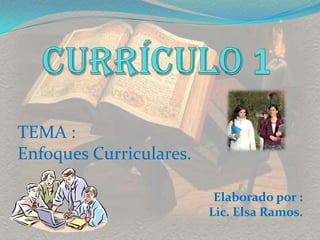 CURRÍCULO 1 TEMA :  Enfoques Curriculares. Elaborado por : Lic. Elsa Ramos. 