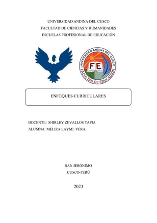 UNIVERSIDAD ANDINA DEL CUSCO
FACULTAD DE CIENCIAS Y HUMANIDADES
ESCUELAS PROFESIONAL DE EDUCACIÓN
DOCENTE: SHIRLEY ZEVALLOS TAPIA
ALUMNA: MELIZA LAYME VERA
SAN JERÓNIMO
CUSCO-PERÚ
2023
ENFOQUES CURRICULARES
 