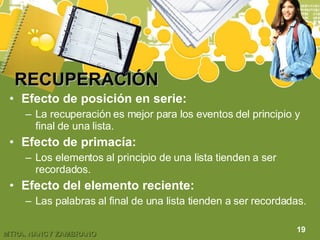 RECUPERACIÓN Efecto de posición en serie: La recuperación es mejor para los eventos del principio y final de una lista. Efecto de primacía: Los elementos al principio de una lista tienden a ser recordados. Efecto del elemento reciente: Las palabras al final de una lista tienden a ser recordadas. 19 