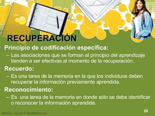 RECUPERACIÓN Principio de codificación específica: Las asociaciones que se forman al principio del aprendizaje tienden a ser efectivas al momento de la recuperación. Recuerdo: Es una tarea de la memoria en la que los individuos deben recuperar la información previamente aprendida. Reconocimiento: Es  una tarea de la memoria en donde sólo se debe identificar o reconocer la información aprendida. 20 