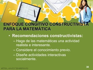 ENFOQUE CONGITIVO CONSTRUCTIVISTA PARA LA MATEMÁTICA Recomendaciones constructivistas: Haga de las matemáticas una actividad realista e interesante. Considere el conocimiento previo. Diseñe actividades interactivas socialmente. 38 