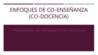 ENFOQUES DE CO-ENSEÑANZA
(CO-DOCENCIA)
PROGRAMA DE INTEGRACIÓN ESCOLAR
 