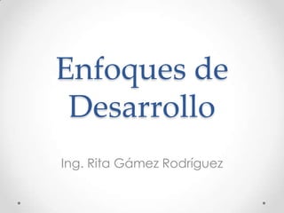 Enfoques de
 Desarrollo
Ing. Rita Gámez Rodríguez
 