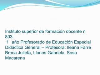 Instituto superior de formación docente n
803.
 1 año Profesorado de Educación Especial
Didáctica General – Profesora: Ileana Farre
Broca Julieta, Llanos Gabriela, Sosa
Macarena
 