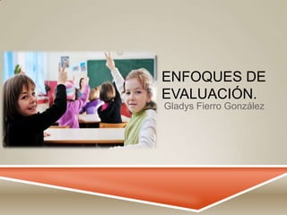 ENFOQUES DE
EVALUACIÓN.
Gladys Fierro González
 