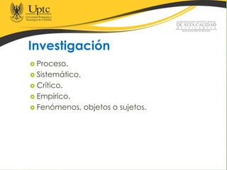 Investigación
 Proceso.
 Sistemático.
 Crítico.
 Empírico.
 Fenómenos, objetos o sujetos.
 
