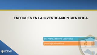 ENFOQUES EN LA INVESTIGACION CIENTIFICA
Lic. Pedro Adalberto Castro Cruz
pcastro@univo.edu.sv
 