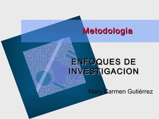 Metodologia

ENFOQUES DE
INVESTIGACION
Mary Carmen Gutiérrez

 