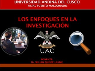 PONENTE:
Dr. WILIAN QUISPE LAYME
UNIVERSIDAD ANDINA DEL CUSCO
FILIAL PUERTO MALDONADO
LOS ENFOQUES EN LA
INVESTIGACIÓN
 