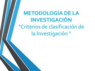 METODOLOGÍA DE LA
INVESTIGACIÓN
“Criterios de clasificación de
la Investigación “
 