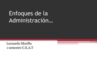 Enfoques de la
 Administración…


Leonardo Murillo
1 semestre C.E.A.T
 
